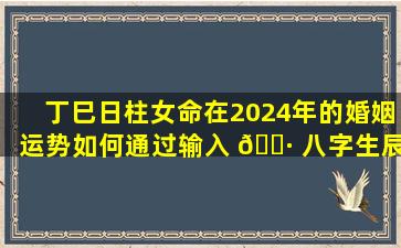 丁巳日柱女命在2024年的婚姻运势如何通过输入 🌷 八字生辰测试可以得出哪些结论